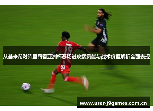 从基米希对阵里昂看亚洲杯赛场进攻端贡献与战术价值解析全面表现 从基米希对阵里昂看亚洲杯赛场进攻端贡献与战术价值解析全面表现