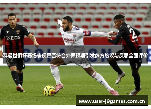 科曼世俱杯赛场表现是否符合外界预期引发多方热议与反思全面评价 科曼世俱杯赛场表现是否符合外界预期引发多方热议与反思全面评价